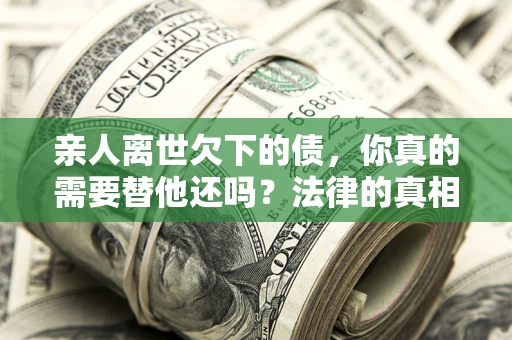 济南亲人离世欠下的债，你真的需要替他还吗？法律的真相或许与你想的不一样