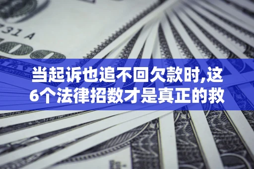 济南当起诉也追不回欠款时,这6个法律招数才是真正的救命稻草