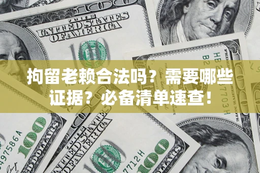 济南拘留老赖合法吗？需要哪些证据？必备清单速查！