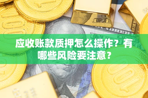 济南应收账款质押怎么操作？有哪些风险要注意？
